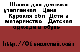 Шапка для девочки утепленная › Цена ­ 200 - Курская обл. Дети и материнство » Детская одежда и обувь   